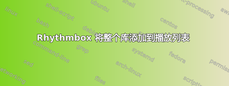 Rhythmbox 将整个库添加到播放列表