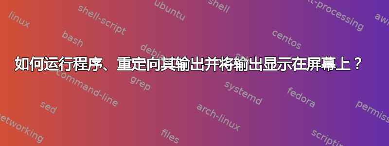 如何运行程序、重定向其输出并将输出显示在屏幕上？ 