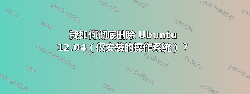 我如何彻底删除 Ubuntu 12.04（仅安装的操作系统）？