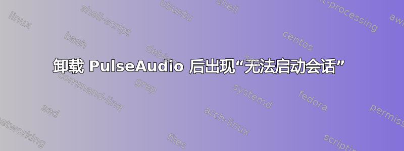 卸载 PulseAudio 后出现“无法启动会话”