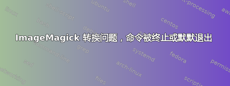 ImageMagick 转换问题，命令被终止或默默退出