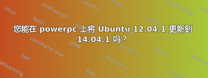 您能在 powerpc 上将 Ubuntu 12.04.1 更新到 14.04.1 吗？