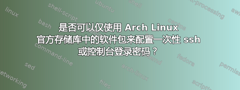 是否可以仅使用 Arch Linux 官方存储库中的软件包来配置一次性 ssh 或控制台登录密码？