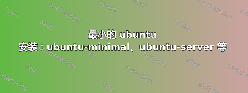 最小的 ubuntu 安装：ubuntu-minimal、ubuntu-server 等