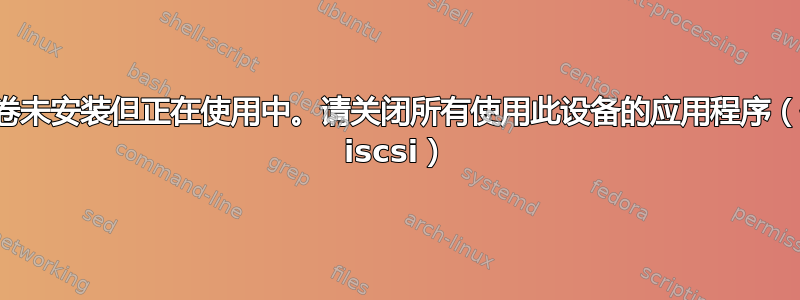 逻辑卷未安装但正在使用中。请关闭所有使用此设备的应用程序（例如 iscsi）