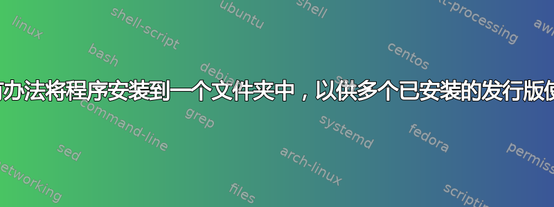 有没有办法将程序安装到一个文件夹中，以供多个已安装的发行版使用？