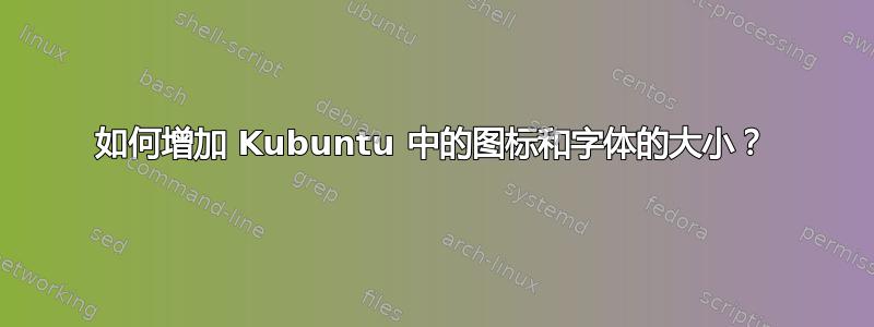 如何增加 Kubuntu 中的图标和字体的大小？