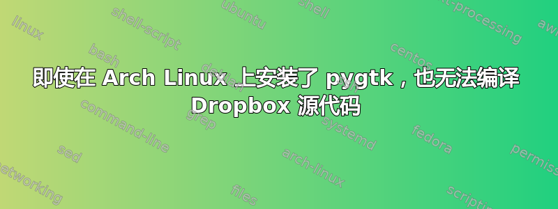 即使在 Arch Linux 上安装了 pygtk，也无法编译 Dropbox 源代码