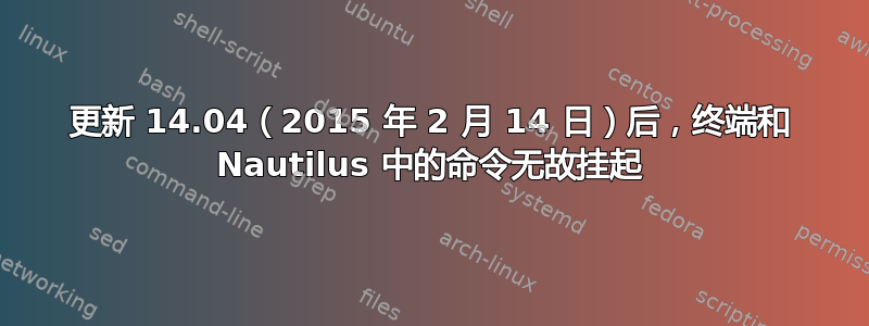 更新 14.04（2015 年 2 月 14 日）后，终端和 Nautilus 中的命令无故挂起