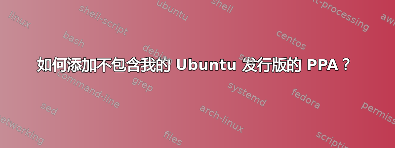 如何添加不包含我的 Ubuntu 发行版的 PPA？