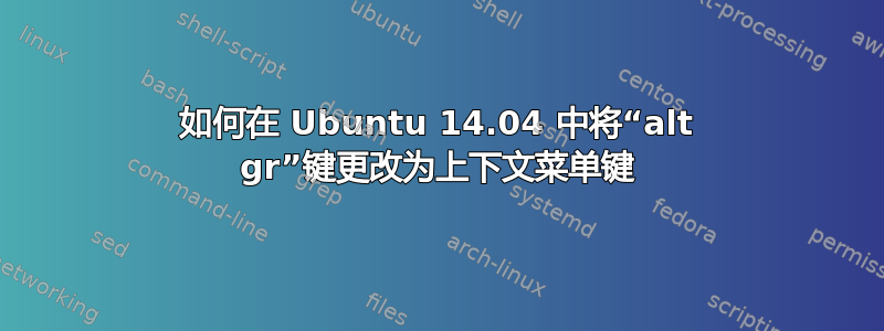 如何在 Ubuntu 14.04 中将“alt gr”键更改为上下文菜单键