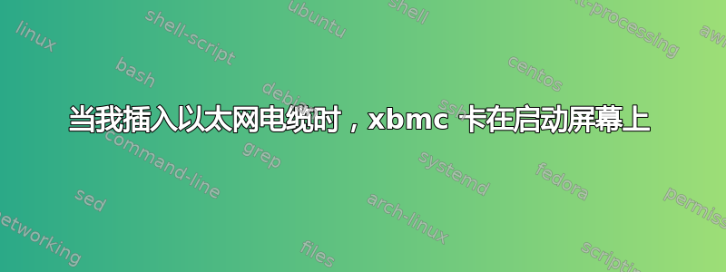 当我插入以太网电缆时，xbmc 卡在启动屏幕上