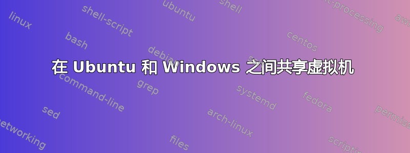 在 Ubuntu 和 Windows 之间共享虚拟机