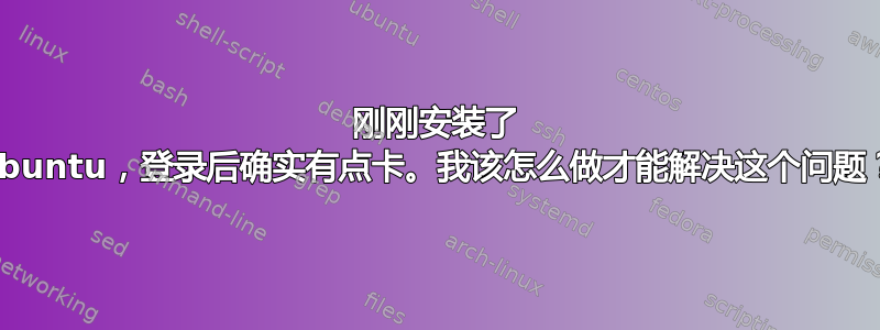 刚刚安装了 Ubuntu，登录后确实有点卡。我该怎么做才能解决这个问题？