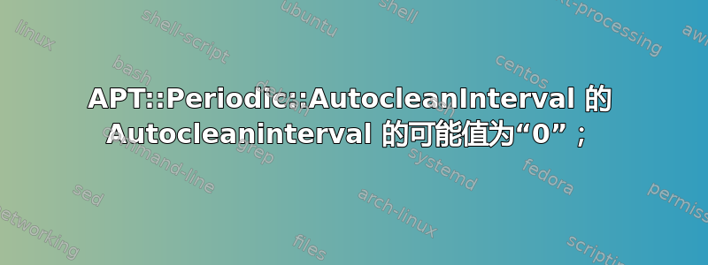 APT::Periodic::AutocleanInterval 的 Autocleaninterval 的可能值为“0”；