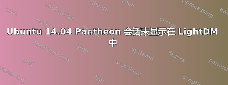 Ubuntu 14.04 Pantheon 会话未显示在 LightDM 中