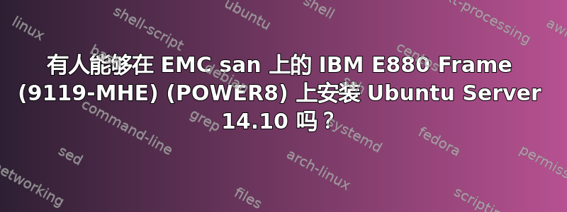 有人能够在 EMC san 上的 IBM E880 Frame (9119-MHE) (POWER8) 上安装 Ubuntu Server 14.10 吗？