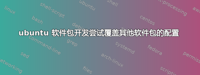 ubuntu 软件包开发尝试覆盖其他软件包的配置