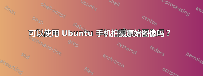 可以使用 Ubuntu 手机拍摄原始图像吗？