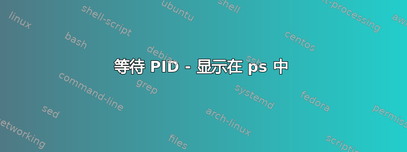 等待 PID - 显示在 ps 中