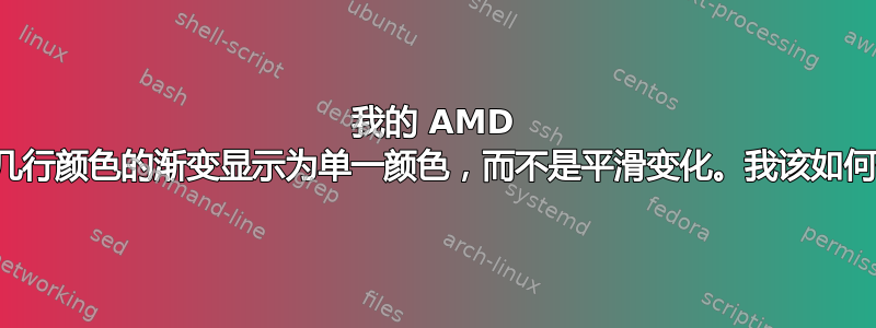 我的 AMD 显卡电脑将连续几行颜色的渐变显示为单一颜色，而不是平滑变化。我该如何修复这个问题？