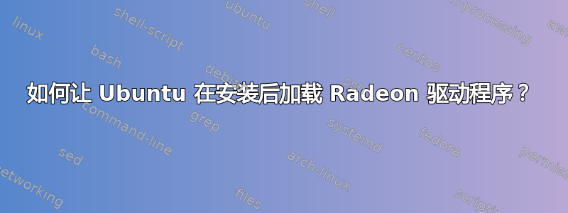 如何让 Ubuntu 在安装后加载 Radeon 驱动程序？