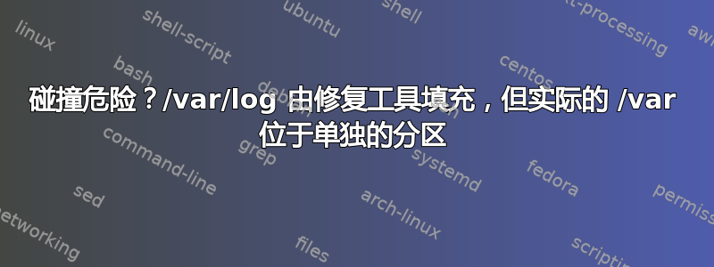 碰撞危险？/var/log 由修复工具填充，但实际的 /var 位于单独的分区