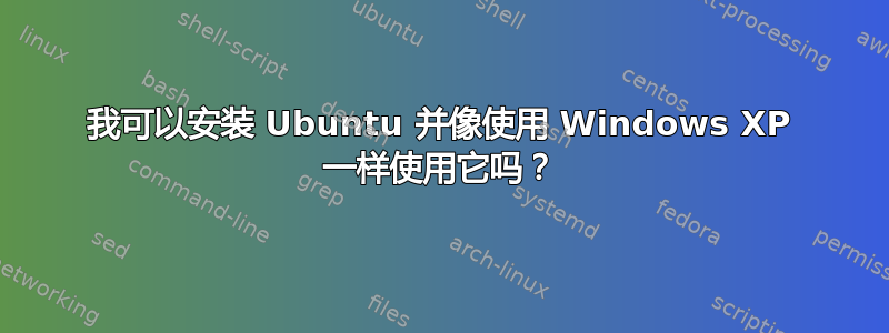 我可以安装 Ubuntu 并像使用 Windows XP 一样使用它吗？