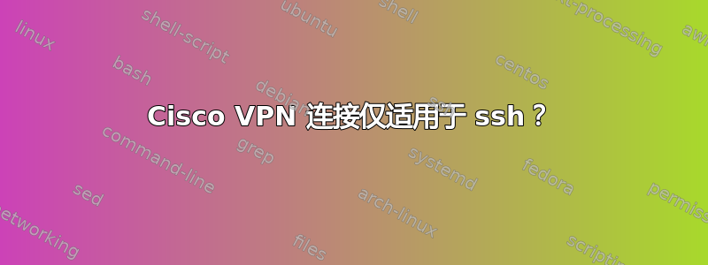 Cisco VPN 连接仅适用于 ssh？