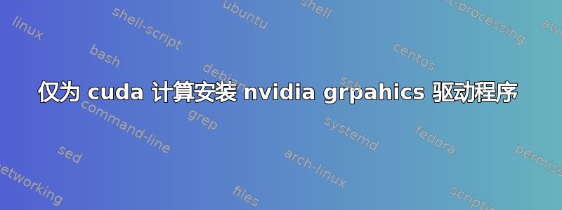 仅为 cuda 计算安装 nvidia grpahics 驱动程序