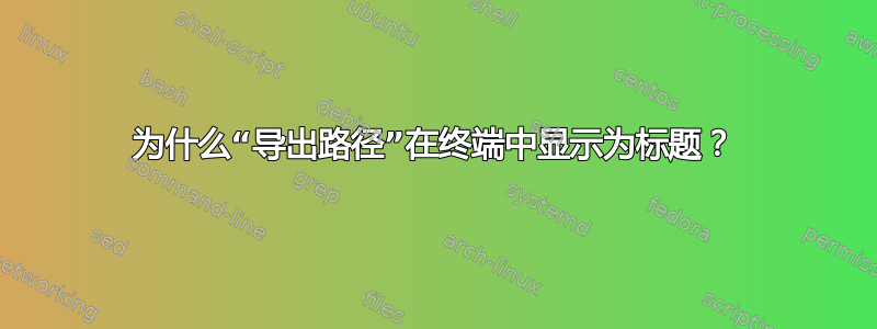 为什么“导出路径”在终端中显示为标题？