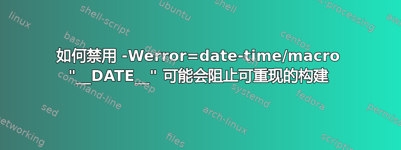 如何禁用 -Werror=date-time/macro "__DATE__" 可能会阻止可重现的构建