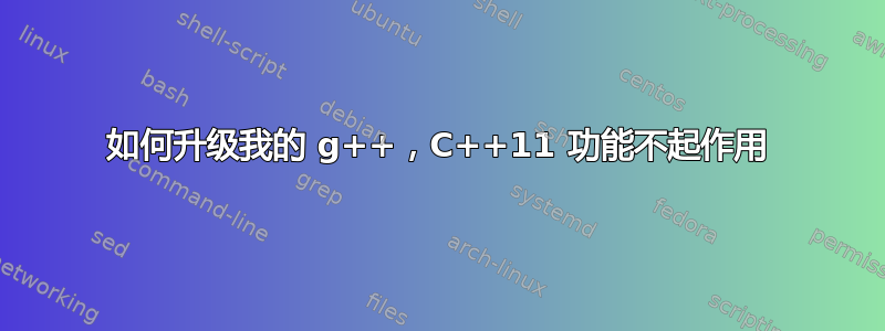 如何升级我的 g++，C++11 功能不起作用