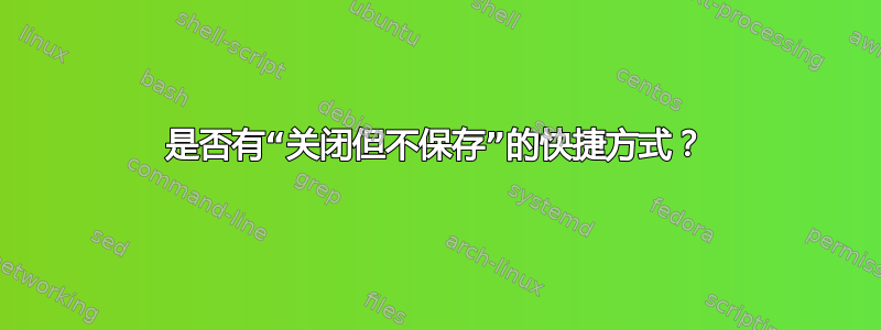 是否有“关闭但不保存”的快捷方式？