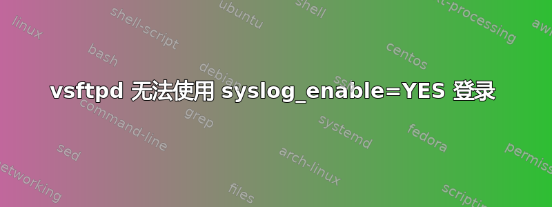 vsftpd 无法使用 syslog_enable=YES 登录