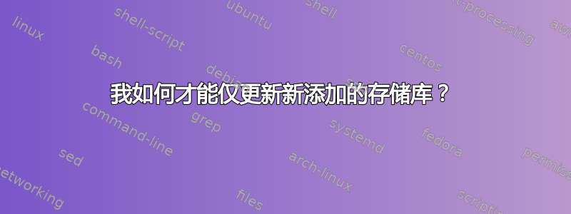 我如何才能仅更新新添加的存储库？