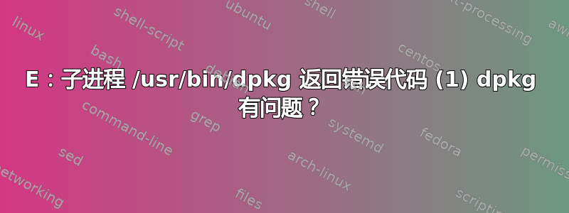 E：子进程 /usr/bin/dpkg 返回错误代码 (1) dpkg 有问题？