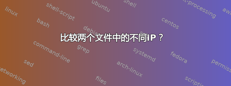 比较两个文件中的不同IP？ 