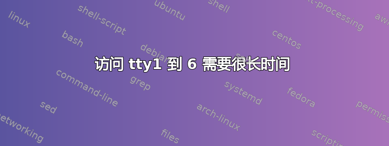 访问 tty1 到 6 需要很长时间