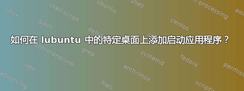 如何在 lubuntu 中的特定桌面上添加启动应用程序？