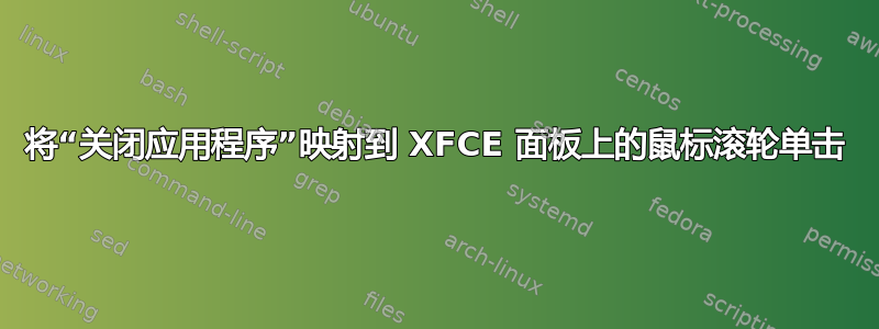 将“关闭应用程序”映射到 XFCE 面板上的鼠标滚轮单击