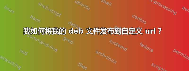 我如何将我的 deb 文件发布到自定义 url？