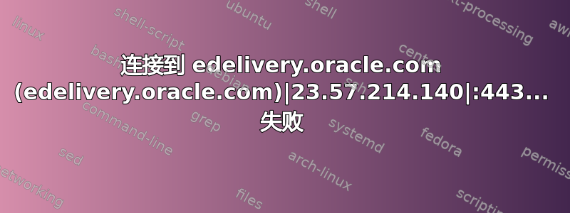 连接到 edelivery.oracle.com (edelivery.oracle.com)|23.57.214.140|:443... 失败