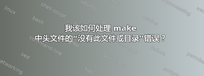 我该如何处理 make 中头文件的“没有此文件或目录”错误？