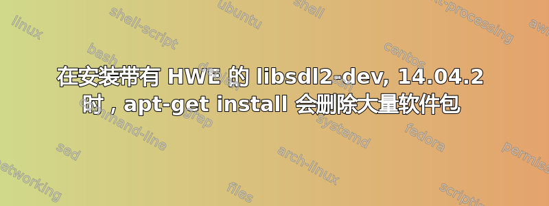 在安装带有 HWE 的 libsdl2-dev, 14.04.2 时，apt-get install 会删除大量软件包