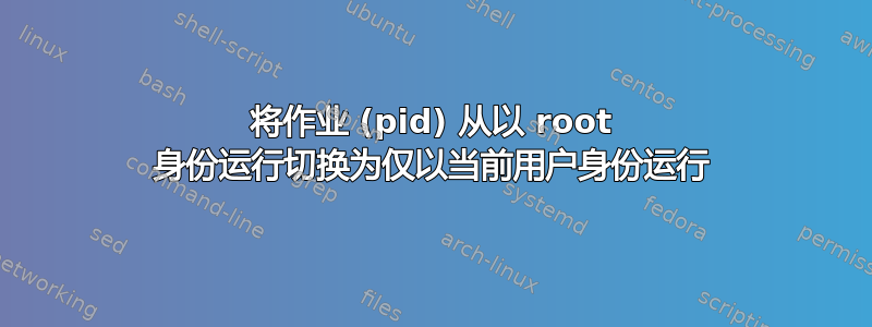 将作业 (pid) 从以 root 身份运行切换为仅以当前用户身份运行