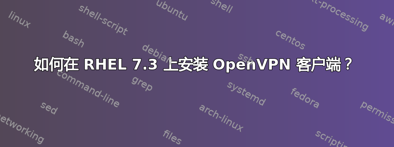 如何在 RHEL 7.3 上安装 OpenVPN 客户端？