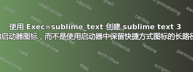 使用 Exec=sublime_text 创建 sublime text 3 的启动器图标，而不是使用启动器中保留快捷方式图标的长路径