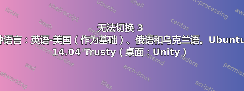 无法切换 3 种语言：英语-美国（作为基础）、俄语和乌克兰语。Ubuntu 14.04 Trusty（桌面：Unity）