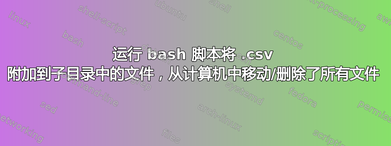 运行 bash 脚本将 .csv 附加到子目录中的文件，从计算机中移动/删除了所有文件